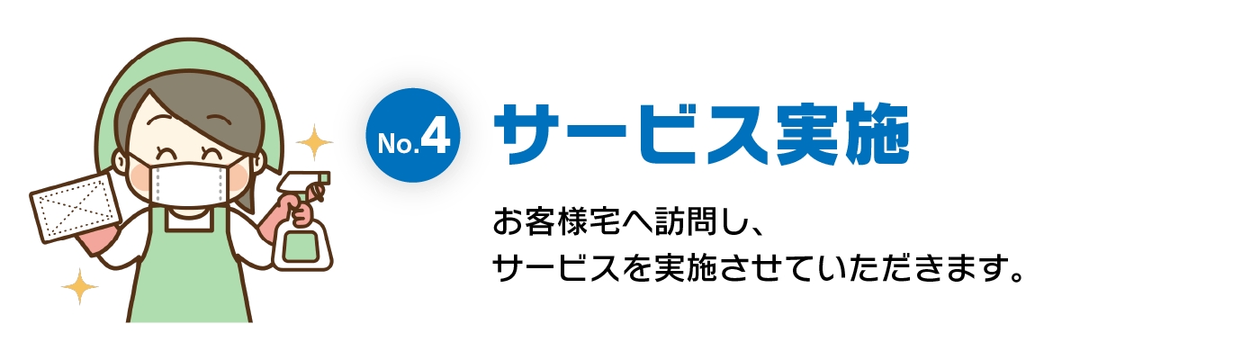 サービス実施 お客様宅へ訪問し、サービスを実施させていただきます。